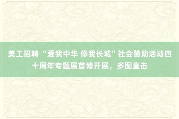 美工招聘 “爱我中华 修我长城”社会赞助活动四十周年专题展首博开展，多图直击