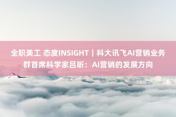 全职美工 态度INSIGHT｜科大讯飞AI营销业务群首席科学家吕昕：AI营销的发展方向